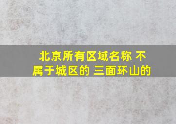 北京所有区域名称 不属于城区的 三面环山的